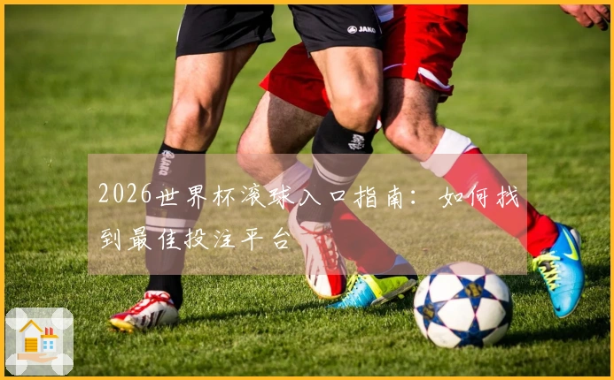 2026世界杯滚球入口指南：如何找到最佳投注平台