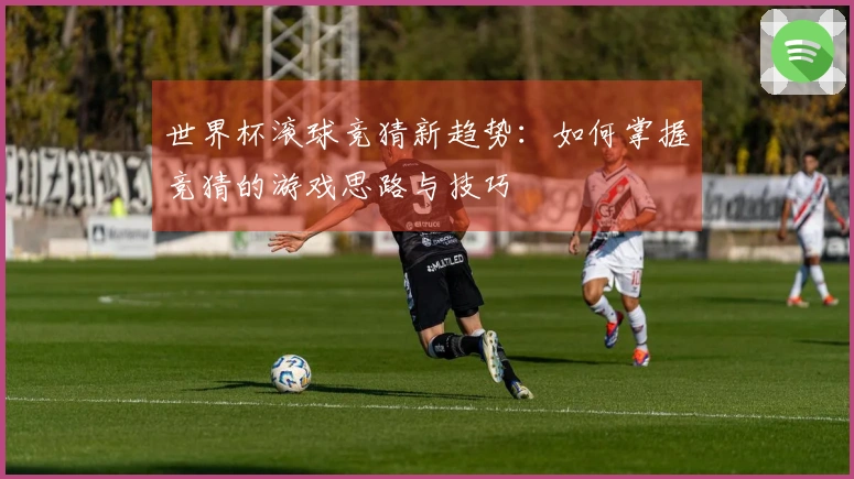 世界杯滚球竞猜新趋势：如何掌握竞猜的游戏思路与技巧