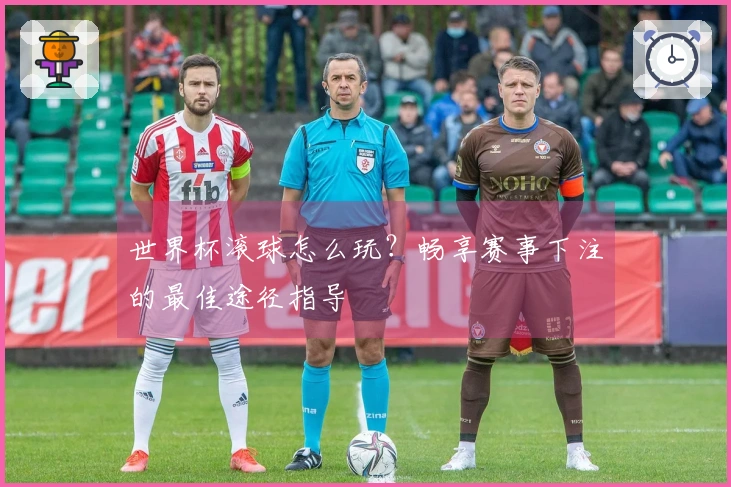 世界杯滚球怎么玩？畅享赛事下注的最佳途径指导