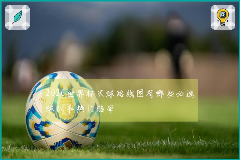 2026世界杯买球路线图有哪些必选球队和热门赔率
