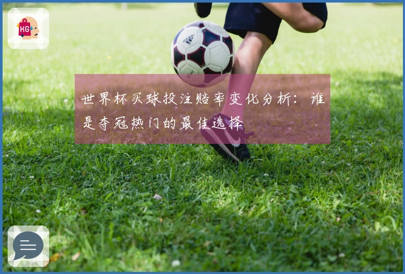 世界杯买球投注赔率变化分析：谁是夺冠热门的最佳选择