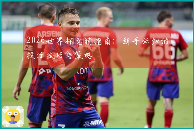 2026世界杯竞猜指南：新手必知的投注技巧与策略