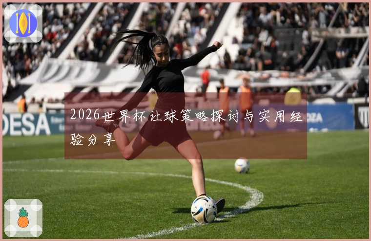 2026世界杯让球策略探讨与实用经验分享