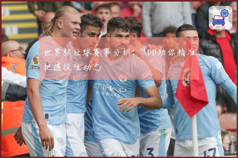 世界杯让球赛事分析：App助你精准把握投注动态