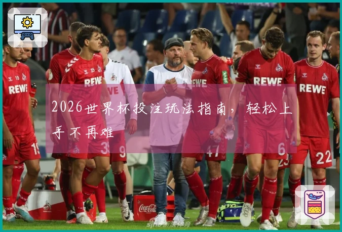 2026世界杯投注玩法指南，轻松上手不再难