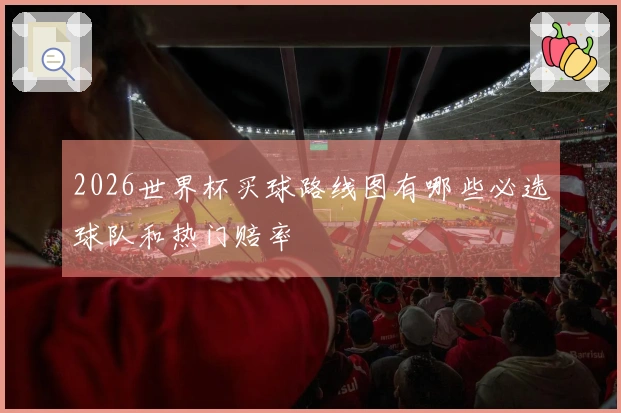 2026世界杯买球路线图有哪些必选球队和热门赔率