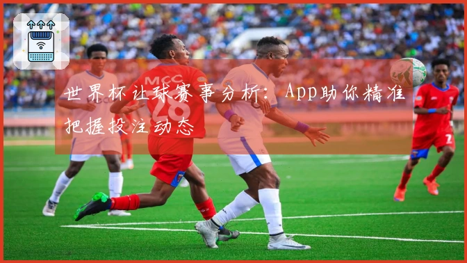 世界杯让球赛事分析：App助你精准把握投注动态